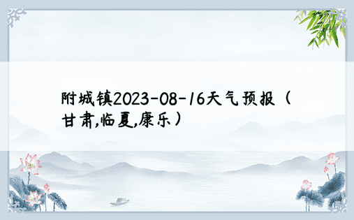 附城镇2023-08-16天气预报（甘肃,临夏,康乐）