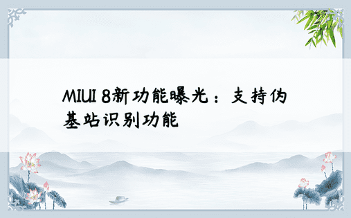  MIUI 8新功能曝光：支持伪基站识别功能 